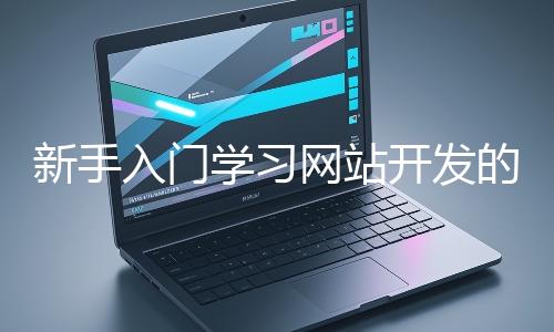 新手入門學習網(wǎng)站開發(fā)的基礎(chǔ)知識大概需要多久？